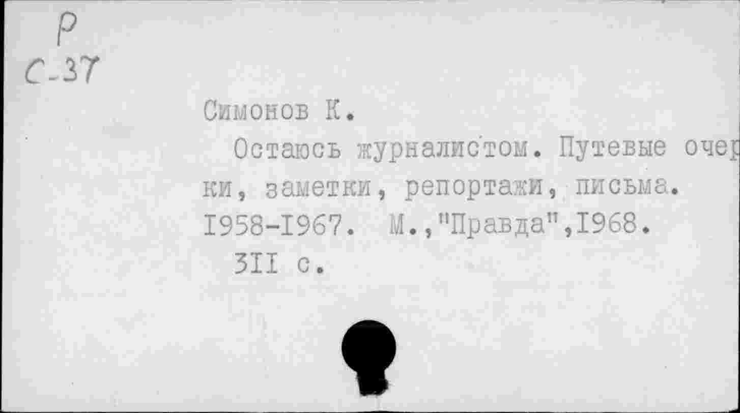 ﻿р
С-37
Симонов К.
Остаюсь журналистом. Путевые ки, заметки, репортажи, письма. 1958-1967. М.,’’Правда”, 1968.
511 с.